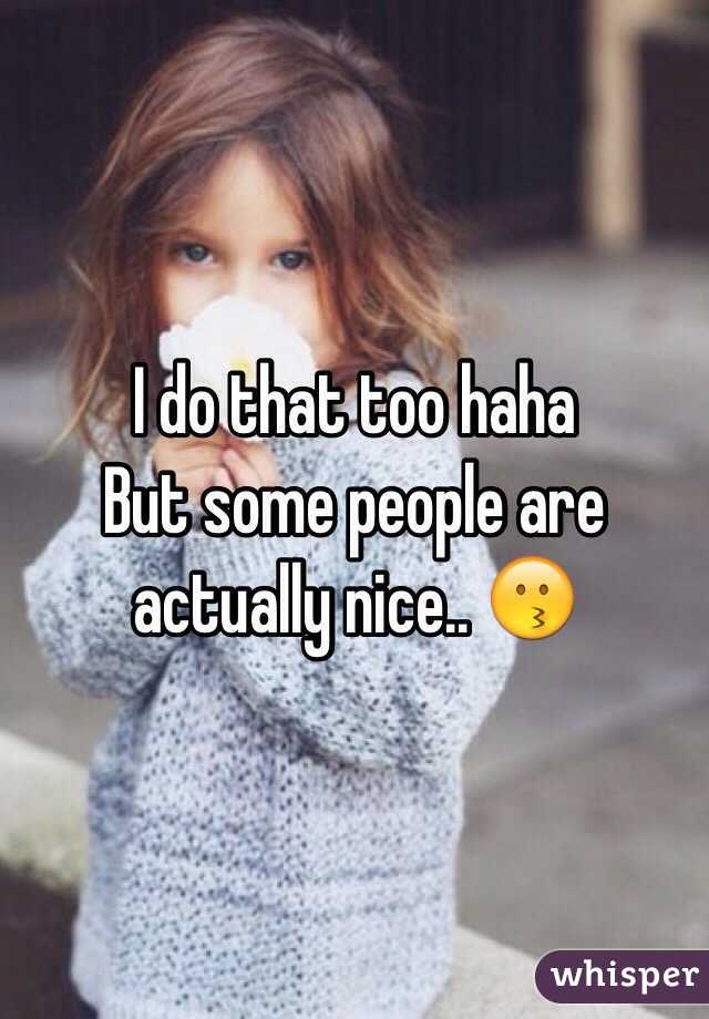 I do that too haha
But some people are actually nice.. 😗