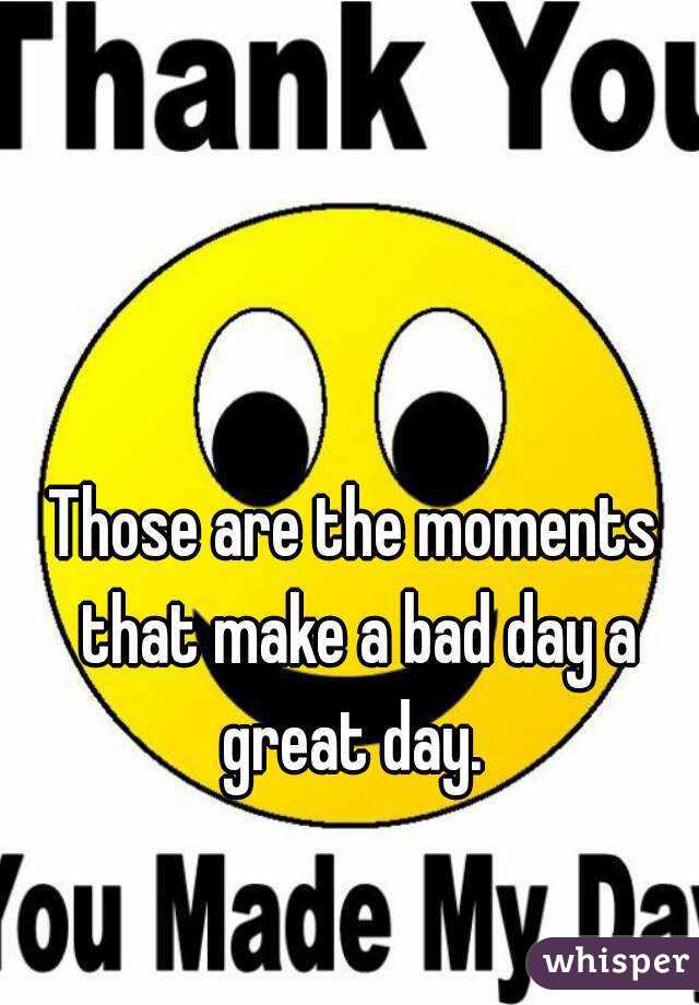 Those are the moments that make a bad day a great day. 