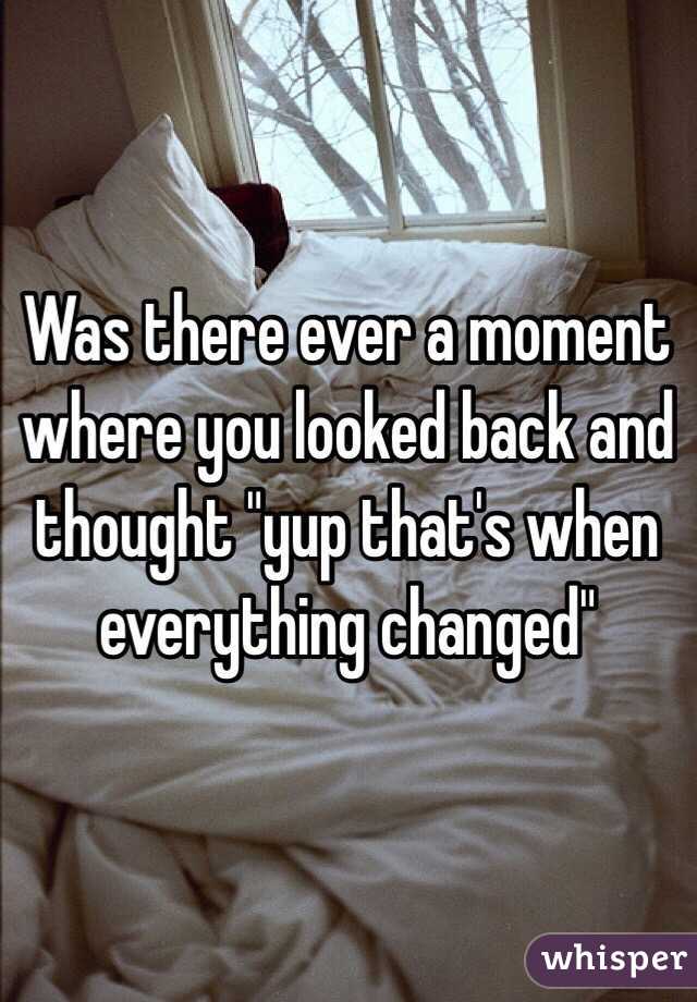 Was there ever a moment where you looked back and thought "yup that's when everything changed"