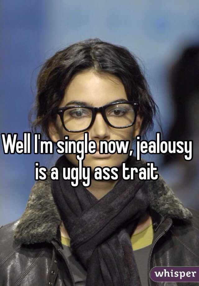 Well I'm single now, jealousy is a ugly ass trait 