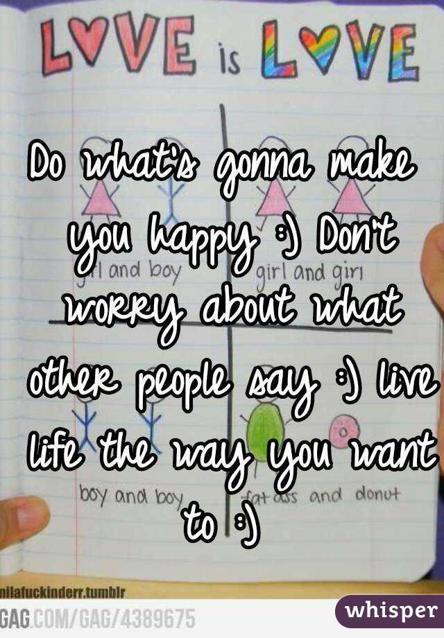 Do what's gonna make you happy :) Don't worry about what other people say :) live life the way you want to :) 