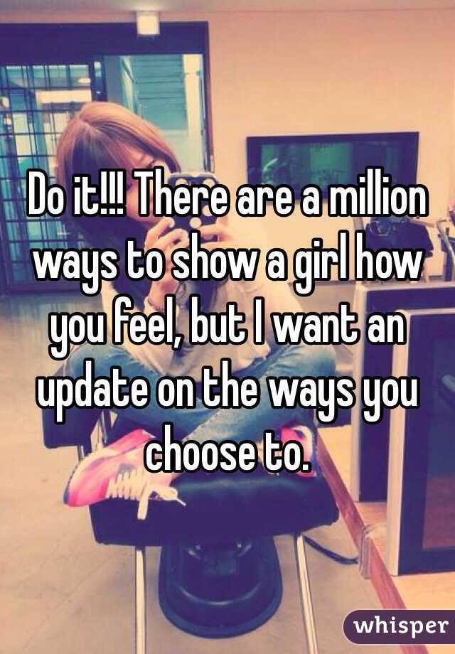Do it!!! There are a million ways to show a girl how you feel, but I want an update on the ways you choose to.