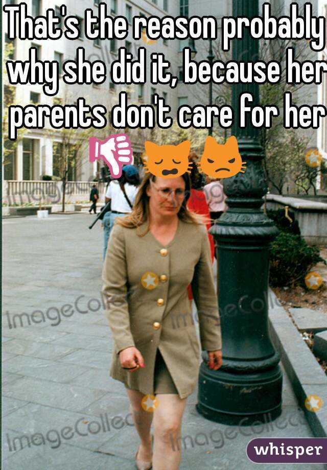 That's the reason probably why she did it, because her parents don't care for her 👎🙀😾