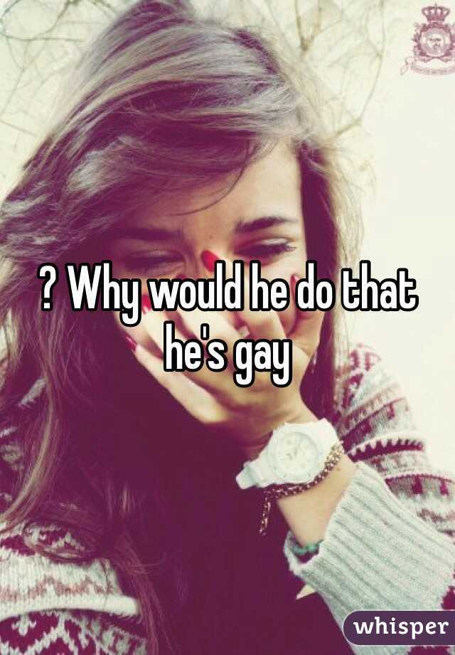 ? Why would he do that he's gay