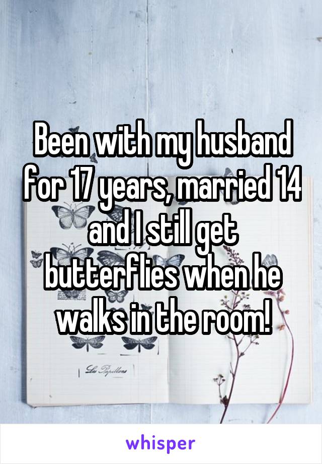 Been with my husband for 17 years, married 14 and I still get butterflies when he walks in the room!