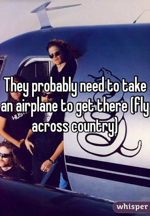 They probably need to take an airplane to get there (fly across country)