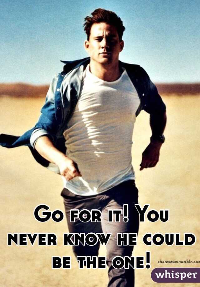 Go for it! You never know he could be the one!