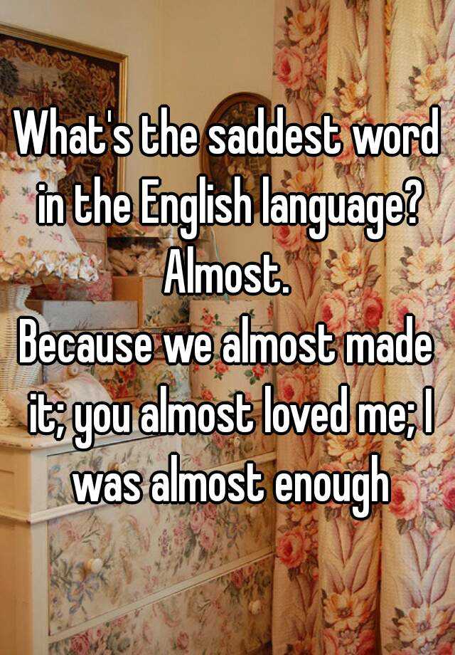 what-s-the-saddest-word-in-the-english-language-almost-because-we