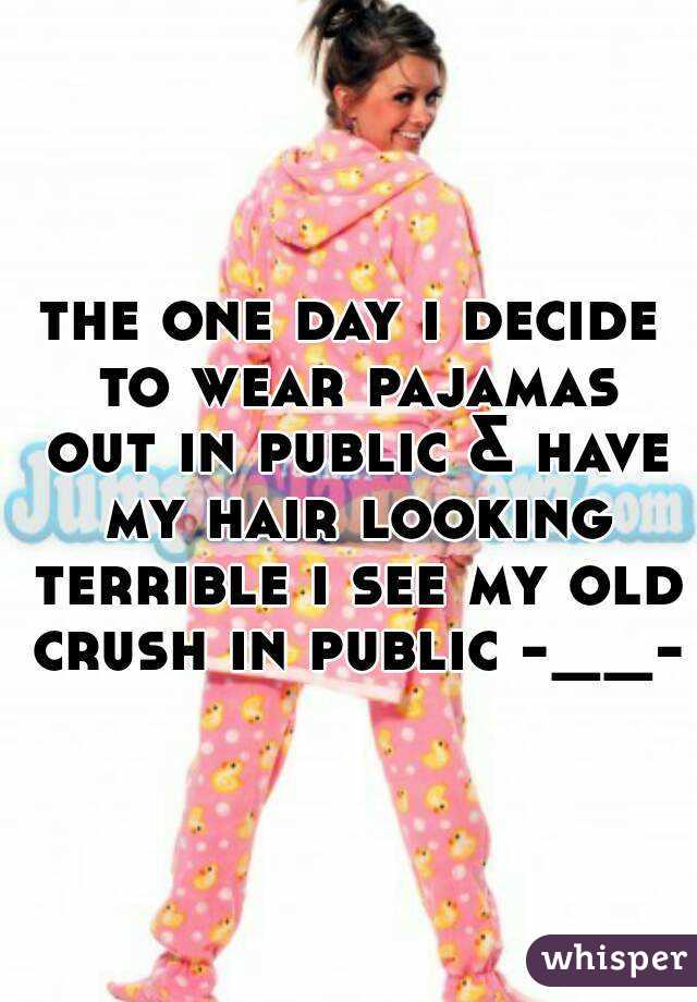 the one day i decide to wear pajamas out in public & have my hair looking terrible i see my old crush in public -__-