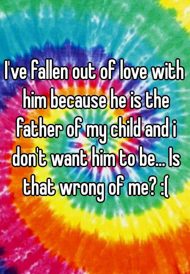 i-ve-fallen-out-of-love-with-him-because-he-is-the-father-of-my-child