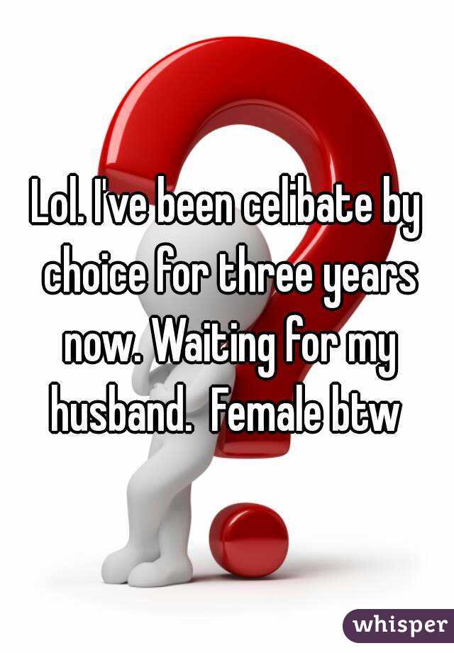 Lol. I've been celibate by choice for three years now. Waiting for my husband.  Female btw 