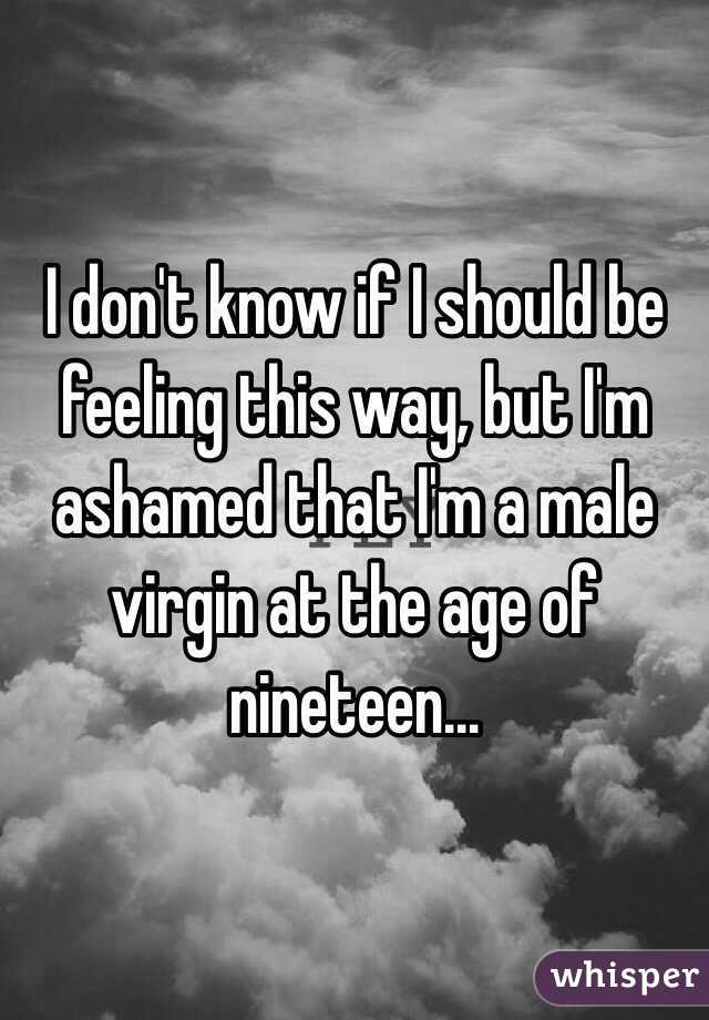 I don't know if I should be feeling this way, but I'm ashamed that I'm a male virgin at the age of nineteen...