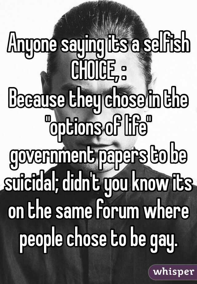 Anyone saying its a selfish CHOICE, :
Because they chose in the "options of life" government papers to be suicidal; didn't you know its on the same forum where people chose to be gay.