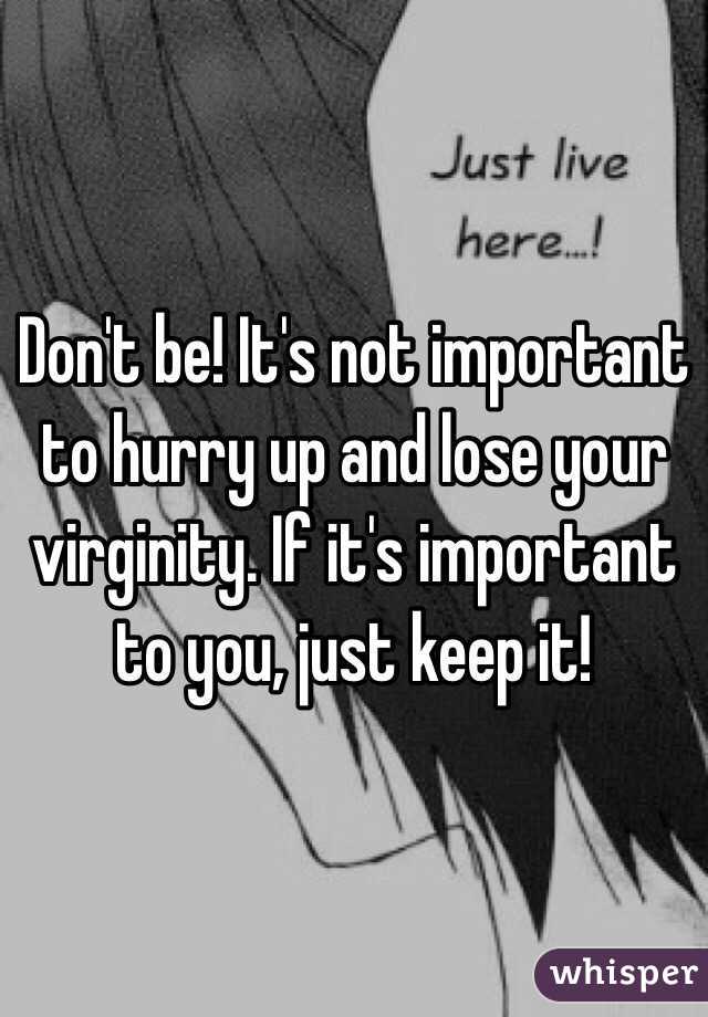 Don't be! It's not important to hurry up and lose your virginity. If it's important to you, just keep it!