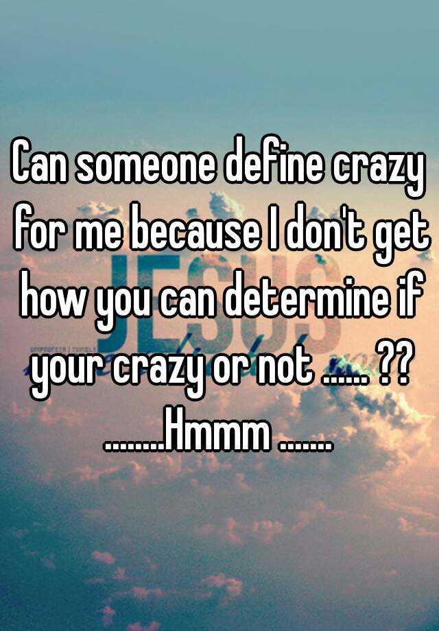 can-someone-define-crazy-for-me-because-i-don-t-get-how-you-can