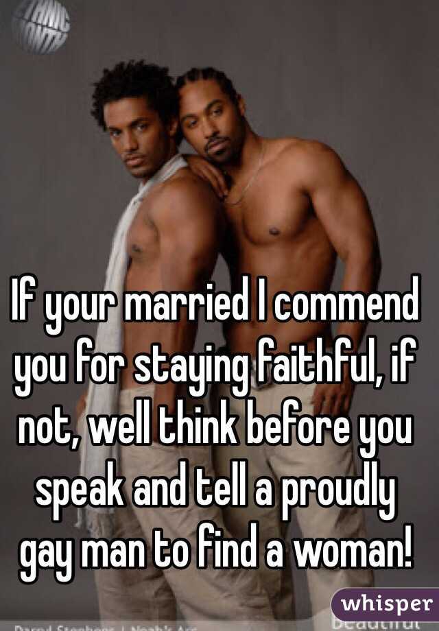 If your married I commend you for staying faithful, if not, well think before you speak and tell a proudly gay man to find a woman! 