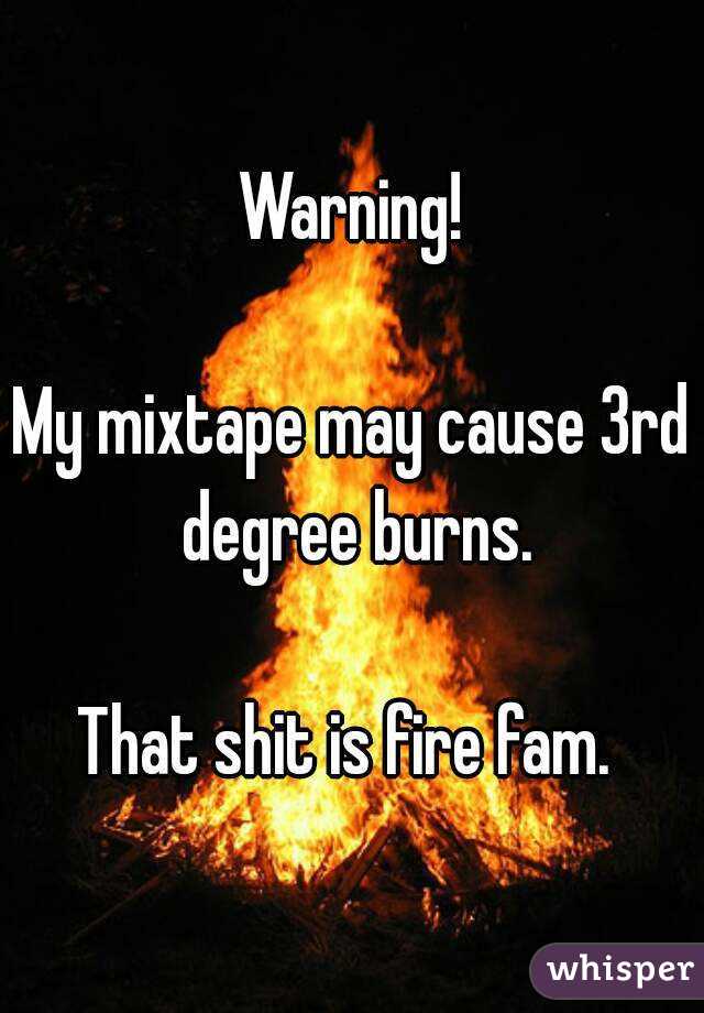 Warning!

My mixtape may cause 3rd degree burns.

That shit is fire fam. 