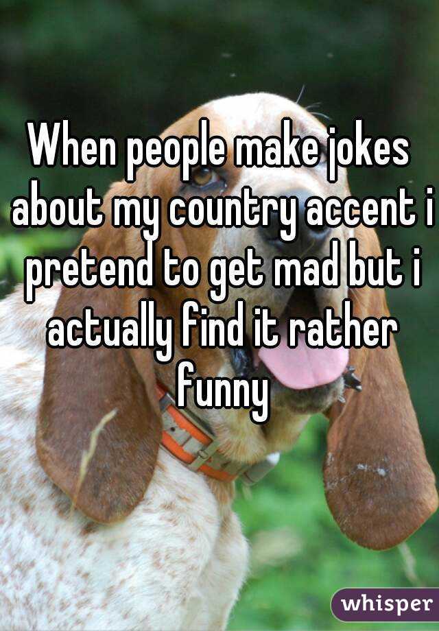 When people make jokes about my country accent i pretend to get mad but i actually find it rather funny