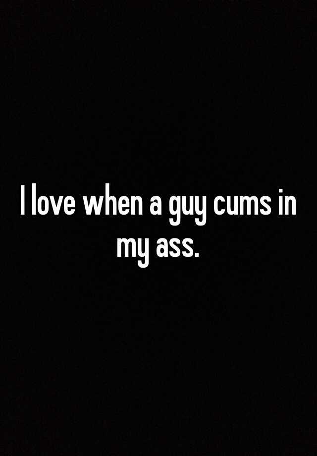 i-love-when-a-guy-cums-in-my-ass