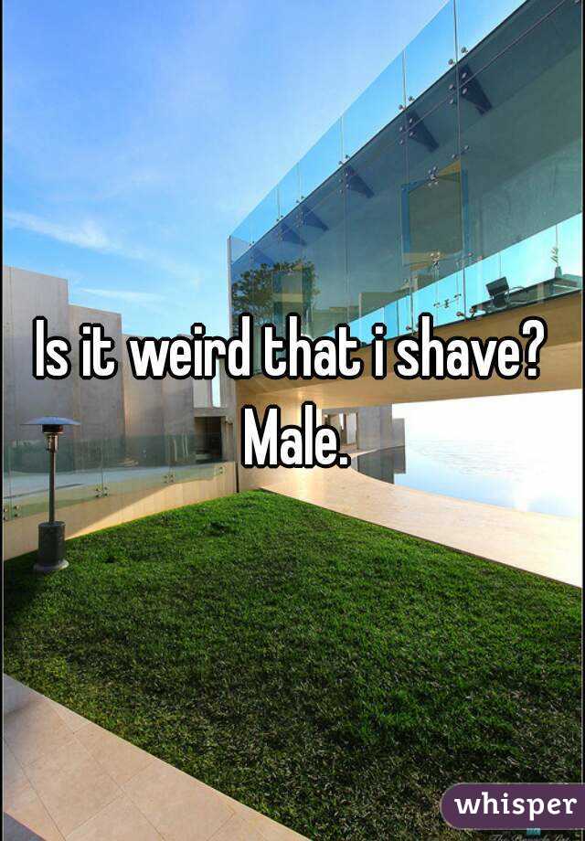Is it weird that i shave? Male.