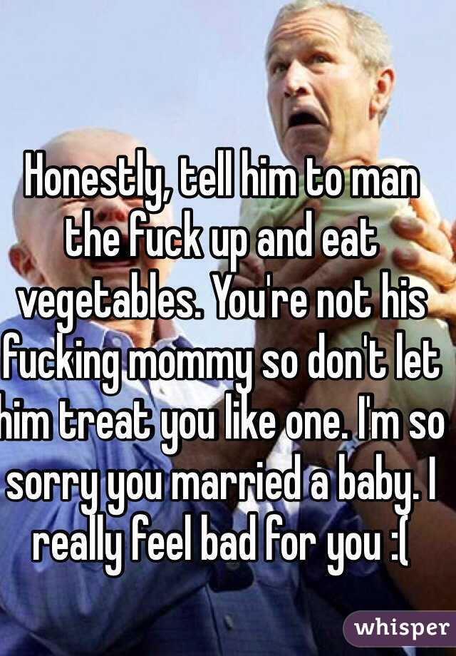 Honestly, tell him to man the fuck up and eat vegetables. You're not his fucking mommy so don't let him treat you like one. I'm so sorry you married a baby. I really feel bad for you :(