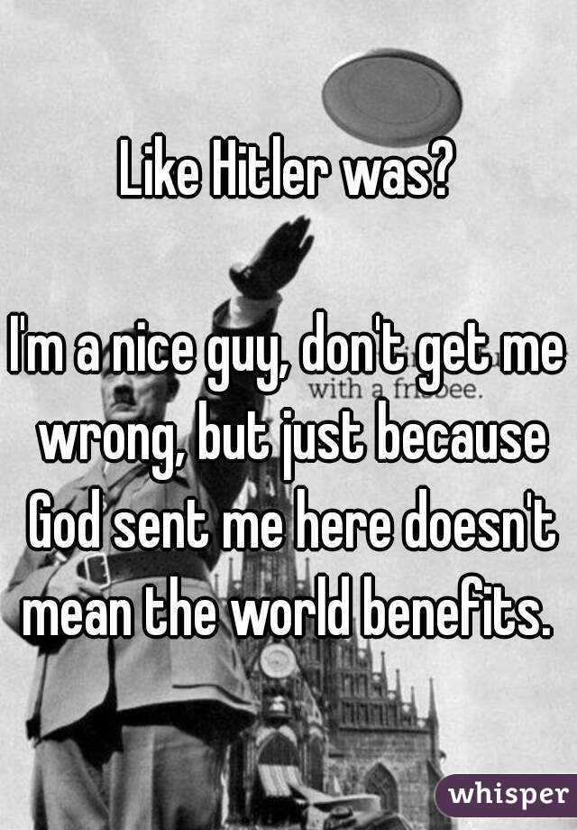 Like Hitler was?

I'm a nice guy, don't get me wrong, but just because God sent me here doesn't mean the world benefits. 