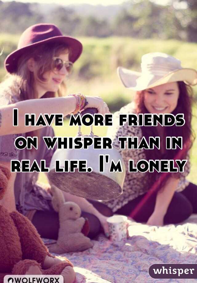 I have more friends on whisper than in real life. I'm lonely