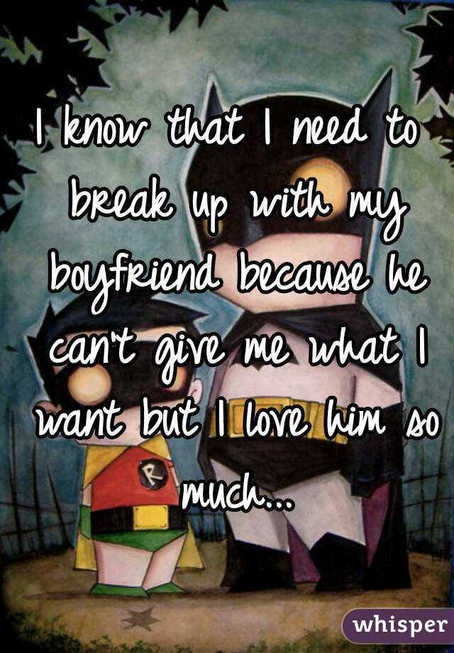I know that I need to break up with my boyfriend because he can't give me what I want but I love him so much...