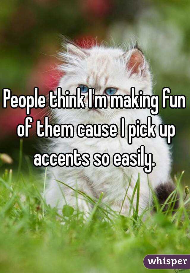People think I'm making fun of them cause I pick up accents so easily. 
