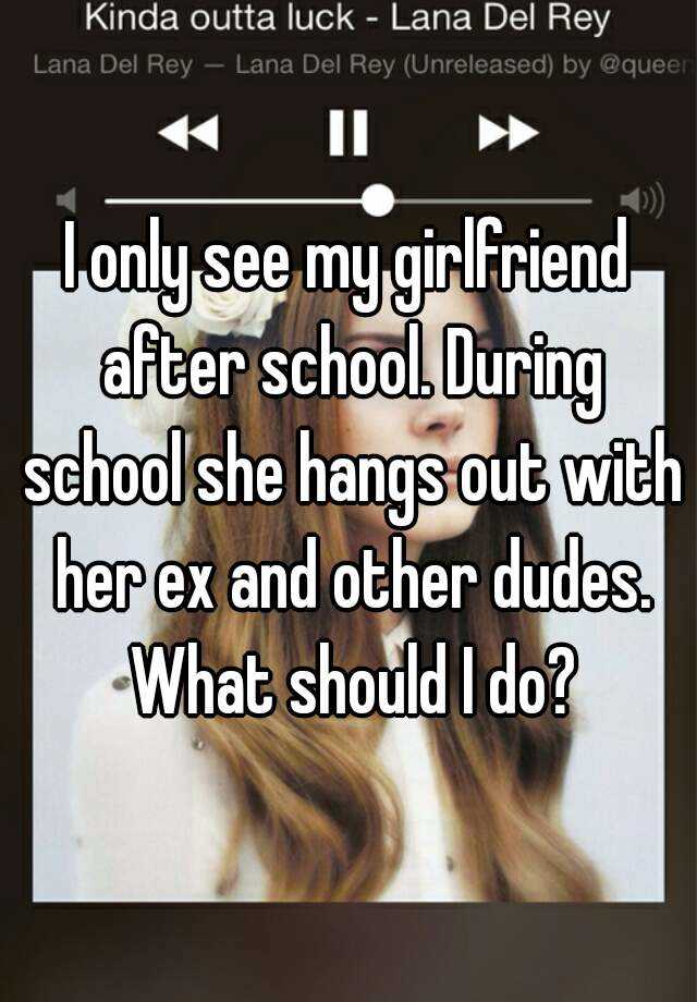 I Only See My Girlfriend After School During School She Hangs Out With Her Ex And Other Dudes