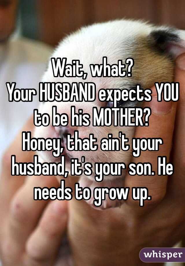 Wait, what? 
Your HUSBAND expects YOU to be his MOTHER?
Honey, that ain't your husband, it's your son. He needs to grow up. 