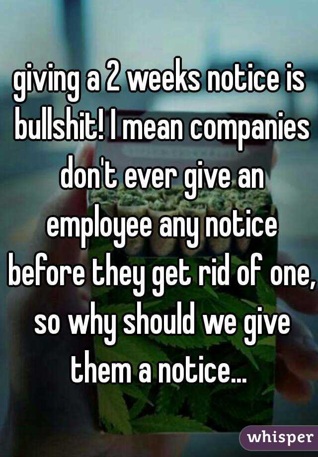 giving a 2 weeks notice is bullshit! I mean companies don't ever give an employee any notice before they get rid of one, so why should we give them a notice... 