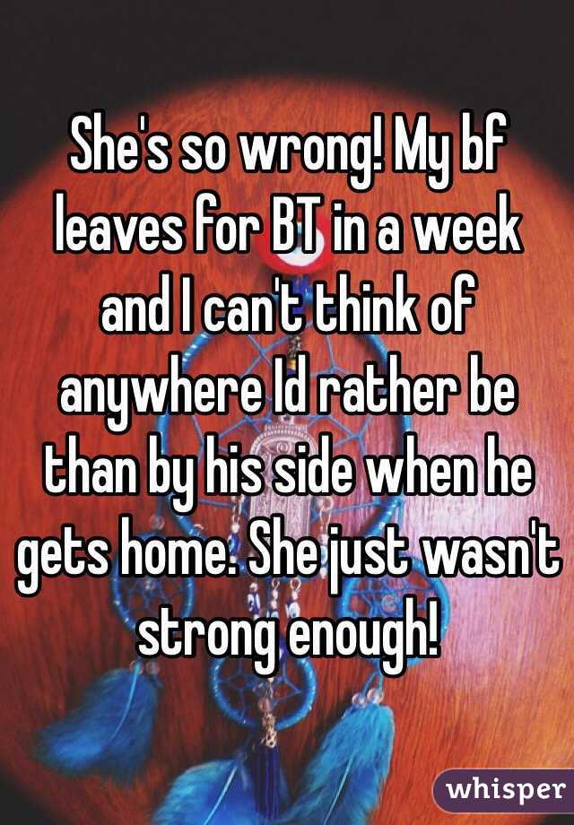 She's so wrong! My bf leaves for BT in a week and I can't think of anywhere Id rather be than by his side when he gets home. She just wasn't strong enough!