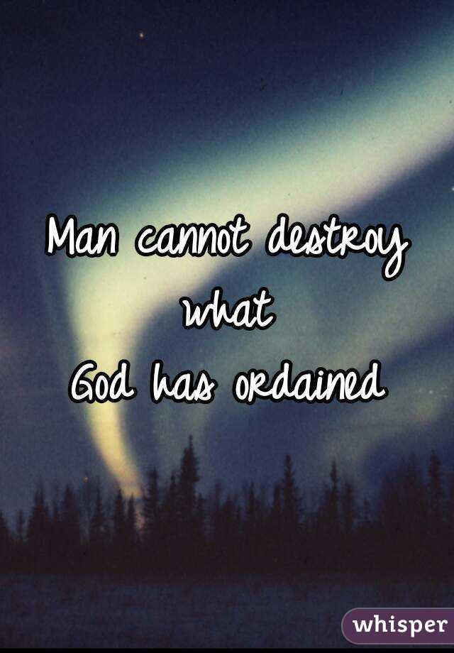 Man cannot destroy what 
God has ordained