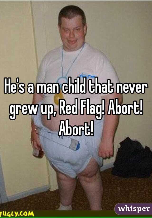 He's a man child that never grew up, Red Flag! Abort! Abort!