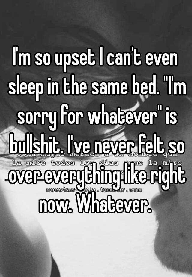 i-m-so-upset-i-can-t-even-sleep-in-the-same-bed-i-m-sorry-for