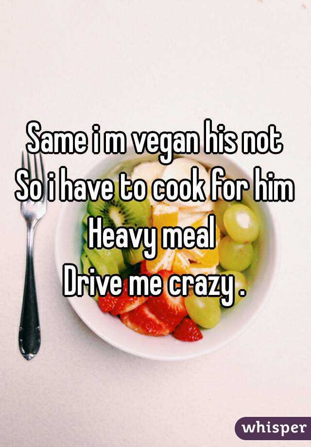Same i m vegan his not
So i have to cook for him
Heavy meal 
Drive me crazy .

