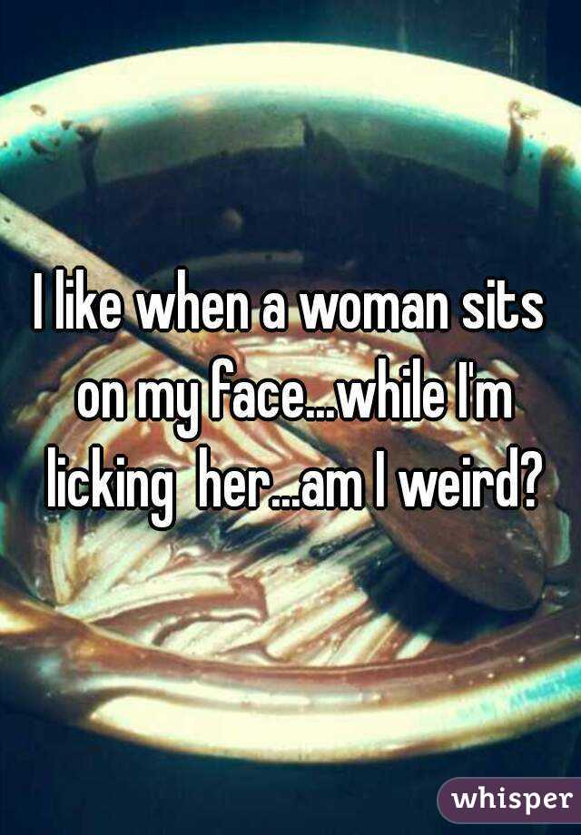 I like when a woman sits on my face...while I'm licking  her...am I weird?