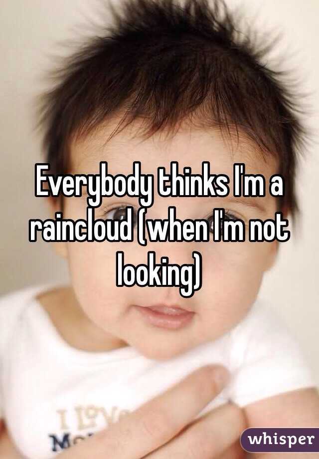 Everybody thinks I'm a raincloud (when I'm not looking)