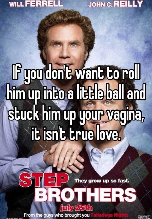 If You Don T Want To Roll Him Up Into A Little Ball And Stuck Him Up Your Vagina It Isn T True