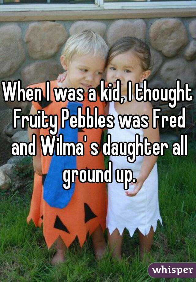 When I was a kid, I thought Fruity Pebbles was Fred and Wilma' s daughter all ground up.