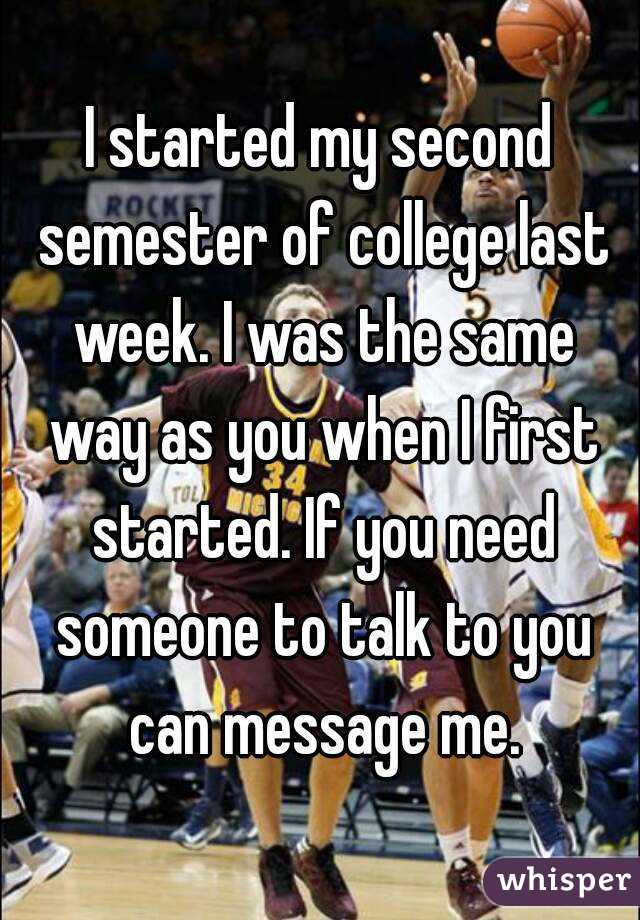 I started my second semester of college last week. I was the same way as you when I first started. If you need someone to talk to you can message me.