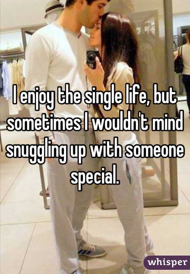 I enjoy the single life, but sometimes I wouldn't mind snuggling up with someone special. 