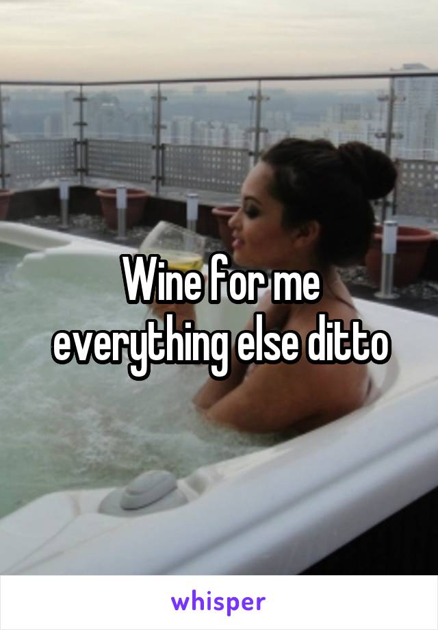 Wine for me everything else ditto
