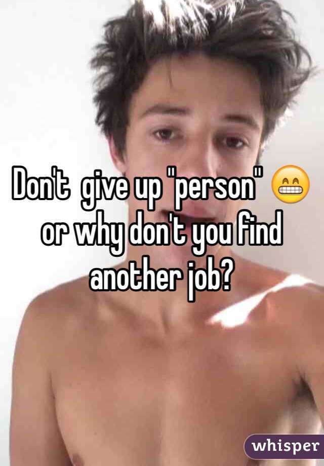 Don't  give up "person" 😁 or why don't you find another job?