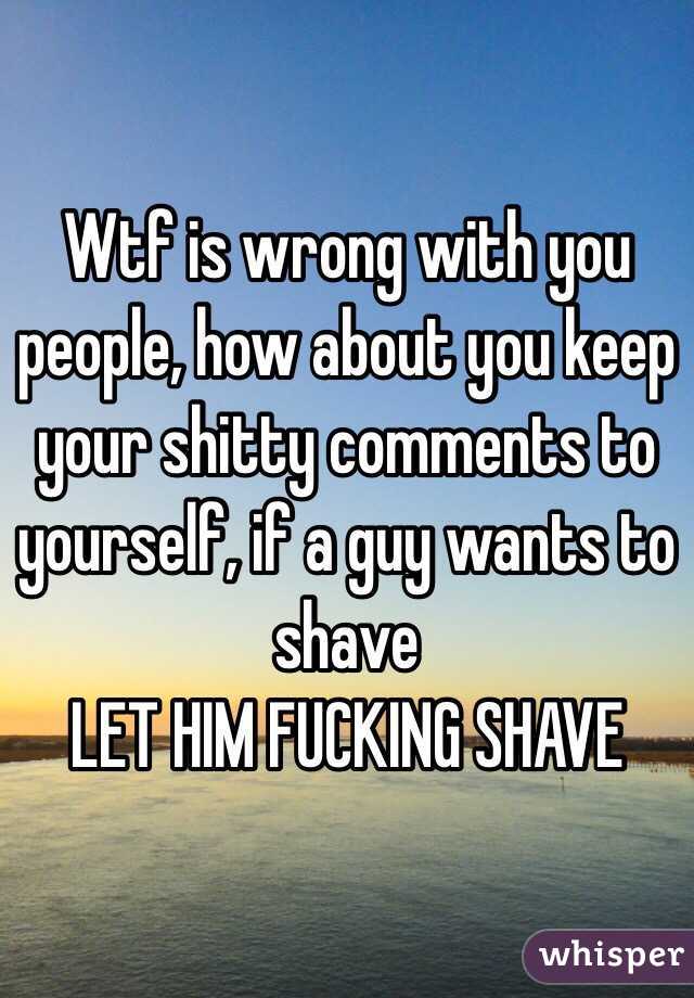 Wtf is wrong with you people, how about you keep your shitty comments to yourself, if a guy wants to shave 
LET HIM FUCKING SHAVE