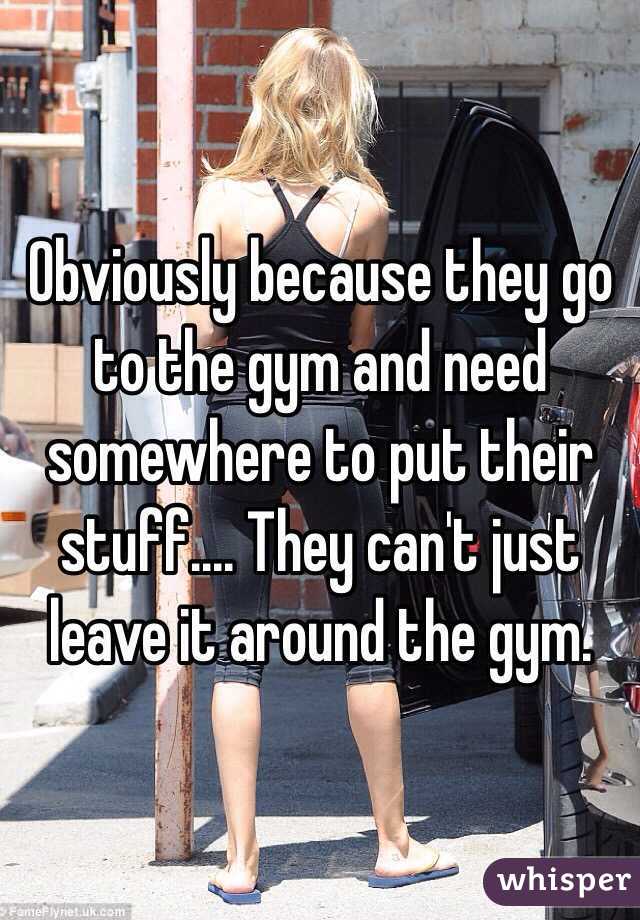 Obviously because they go to the gym and need somewhere to put their stuff.... They can't just leave it around the gym.