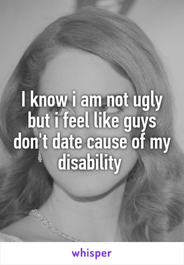 I know i am not ugly but i feel like guys don't date cause of my disability 