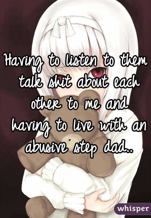 Having to listen to them talk shit about each other to me and having to live with an abusive step dad..