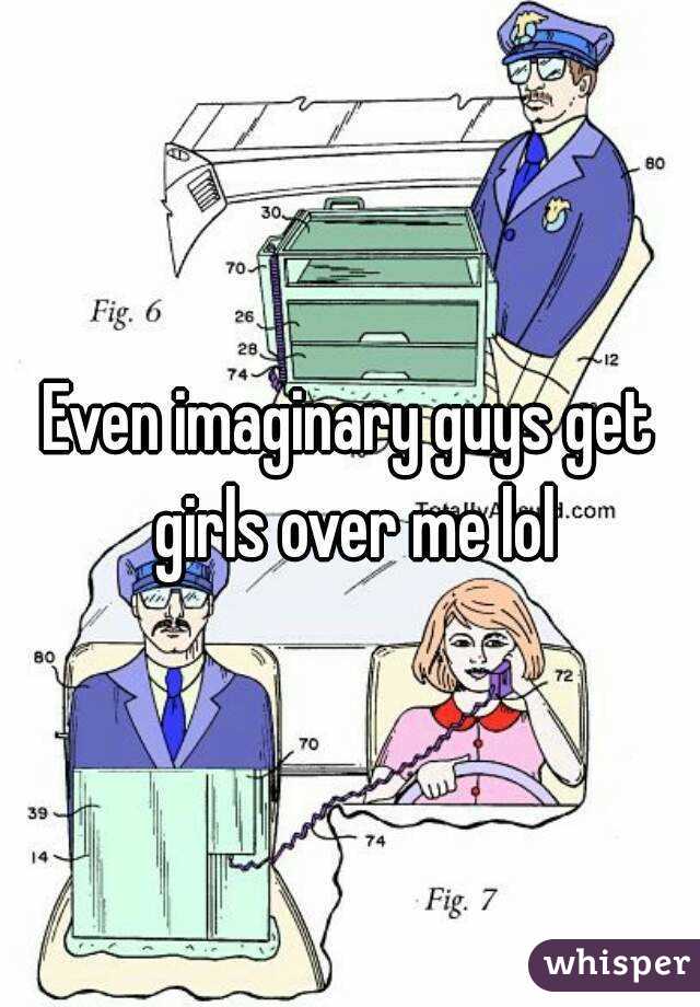 Even imaginary guys get girls over me lol